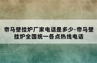 帝马壁挂炉厂家电话是多少-帝马壁挂炉全国统一各点热线电话