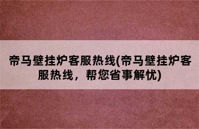 帝马壁挂炉客服热线(帝马壁挂炉客服热线，帮您省事解忧)