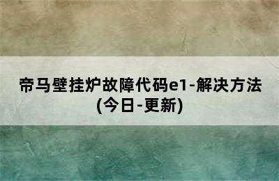 帝马壁挂炉故障代码e1-解决方法(今日-更新)