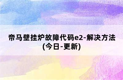 帝马壁挂炉故障代码e2-解决方法(今日-更新)