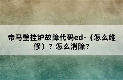 帝马壁挂炉故障代码ed-（怎么维修）？怎么消除？