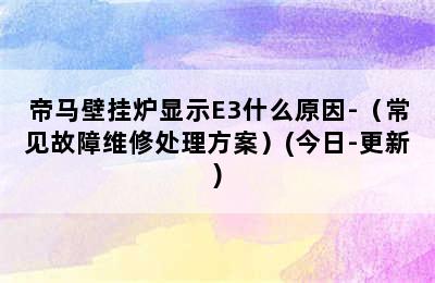 帝马壁挂炉显示E3什么原因-（常见故障维修处理方案）(今日-更新)