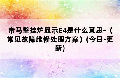 帝马壁挂炉显示E4是什么意思-（常见故障维修处理方案）(今日-更新)