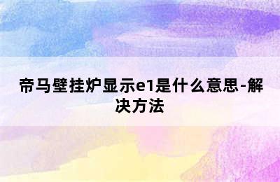 帝马壁挂炉显示e1是什么意思-解决方法