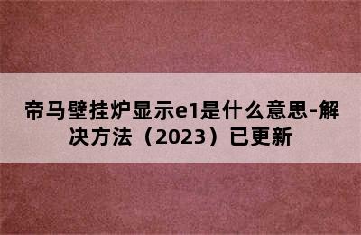 帝马壁挂炉显示e1是什么意思-解决方法（2023）已更新