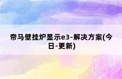 帝马壁挂炉显示e3-解决方案(今日-更新)