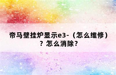 帝马壁挂炉显示e3-（怎么维修）？怎么消除？