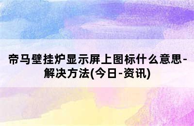 帝马壁挂炉显示屏上图标什么意思-解决方法(今日-资讯)