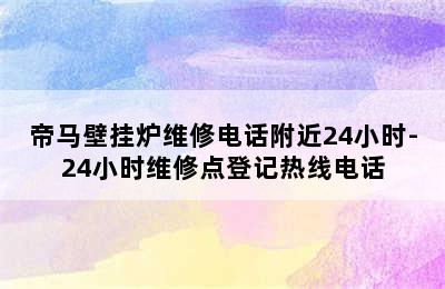 帝马壁挂炉维修电话附近24小时-24小时维修点登记热线电话