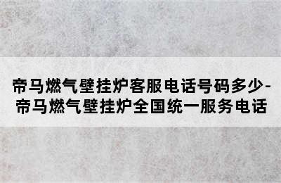 帝马燃气壁挂炉客服电话号码多少-帝马燃气壁挂炉全国统一服务电话