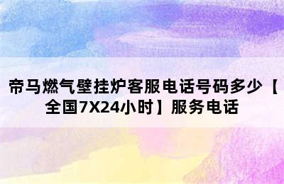 帝马燃气壁挂炉客服电话号码多少【全国7X24小时】服务电话