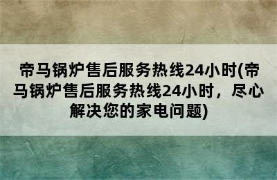 帝马锅炉售后服务热线24小时(帝马锅炉售后服务热线24小时，尽心解决您的家电问题)