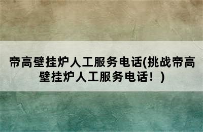 帝高壁挂炉人工服务电话(挑战帝高壁挂炉人工服务电话！)