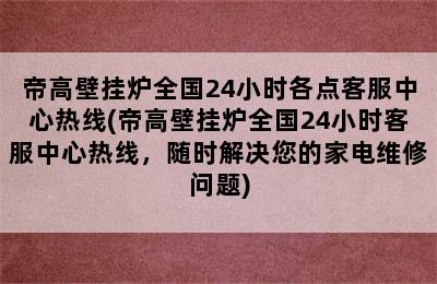 帝高壁挂炉全国24小时各点客服中心热线(帝高壁挂炉全国24小时客服中心热线，随时解决您的家电维修问题)