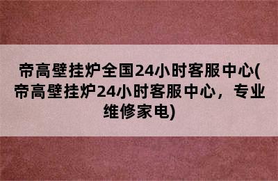 帝高壁挂炉全国24小时客服中心(帝高壁挂炉24小时客服中心，专业维修家电)