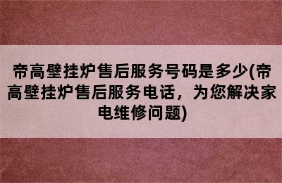 帝高壁挂炉售后服务号码是多少(帝高壁挂炉售后服务电话，为您解决家电维修问题)