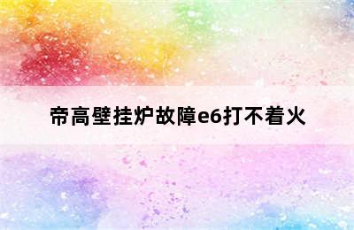 帝高壁挂炉故障e6打不着火