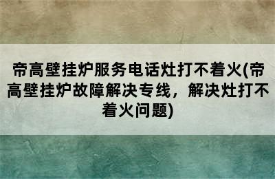 帝高壁挂炉服务电话灶打不着火(帝高壁挂炉故障解决专线，解决灶打不着火问题)