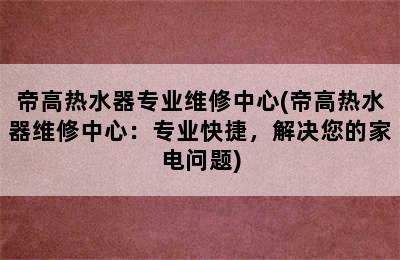 帝高热水器专业维修中心(帝高热水器维修中心：专业快捷，解决您的家电问题)