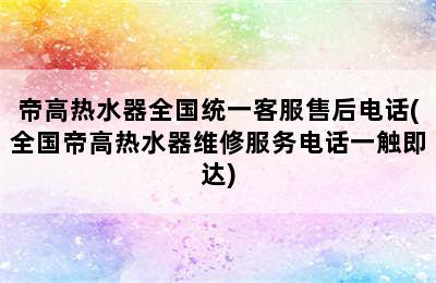 帝高热水器全国统一客服售后电话(全国帝高热水器维修服务电话一触即达)