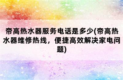 帝高热水器服务电话是多少(帝高热水器维修热线，便捷高效解决家电问题)