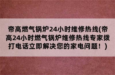 帝高燃气锅炉24小时维修热线(帝高24小时燃气锅炉维修热线专家拨打电话立即解决您的家电问题！)