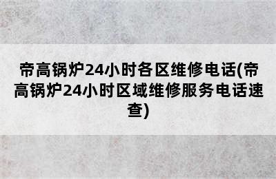 帝高锅炉24小时各区维修电话(帝高锅炉24小时区域维修服务电话速查)