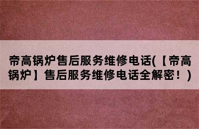 帝高锅炉售后服务维修电话(【帝高锅炉】售后服务维修电话全解密！)