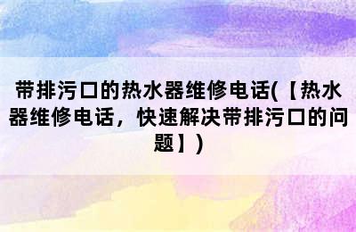 带排污口的热水器维修电话(【热水器维修电话，快速解决带排污口的问题】)