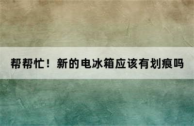 帮帮忙！新的电冰箱应该有划痕吗