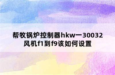 帮牧锅炉控制器hkw一30032风机f1到f9该如何设置