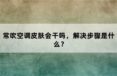 常吹空调皮肤会干吗，解决步骤是什么？