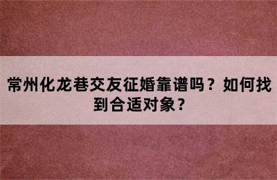 常州化龙巷交友征婚靠谱吗？如何找到合适对象？