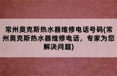 常州奥克斯热水器维修电话号码(常州奥克斯热水器维修电话，专家为您解决问题)