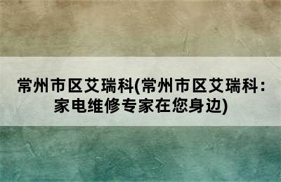 常州市区艾瑞科(常州市区艾瑞科：家电维修专家在您身边)