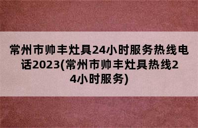 常州市帅丰灶具24小时服务热线电话2023(常州市帅丰灶具热线24小时服务)