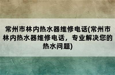 常州市林内热水器维修电话(常州市林内热水器维修电话，专业解决您的热水问题)