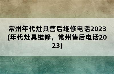 常州年代灶具售后维修电话2023(年代灶具维修，常州售后电话2023)