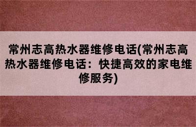 常州志高热水器维修电话(常州志高热水器维修电话：快捷高效的家电维修服务)