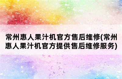 常州惠人果汁机官方售后维修(常州惠人果汁机官方提供售后维修服务)