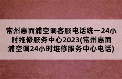 常州惠而浦空调客服电话统一24小时维修服务中心2023(常州惠而浦空调24小时维修服务中心电话)