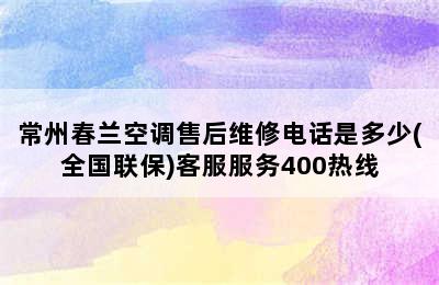 常州春兰空调售后维修电话是多少(全国联保)客服服务400热线