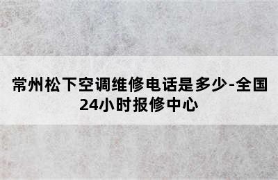 常州松下空调维修电话是多少-全国24小时报修中心