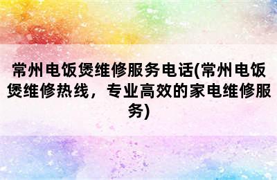 常州电饭煲维修服务电话(常州电饭煲维修热线，专业高效的家电维修服务)