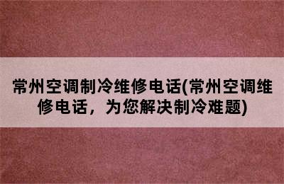 常州空调制冷维修电话(常州空调维修电话，为您解决制冷难题)