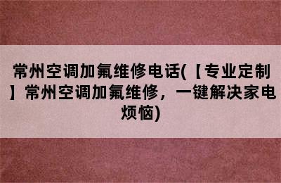 常州空调加氟维修电话(【专业定制】常州空调加氟维修，一键解决家电烦恼)