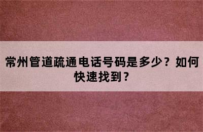 常州管道疏通电话号码是多少？如何快速找到？