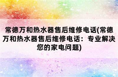 常德万和热水器售后维修电话(常德万和热水器售后维修电话：专业解决您的家电问题)