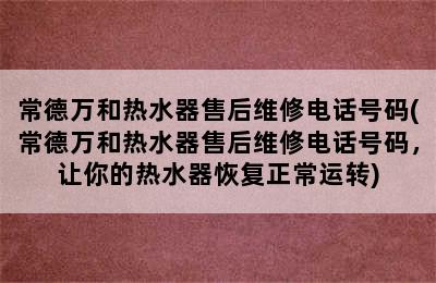 常德万和热水器售后维修电话号码(常德万和热水器售后维修电话号码，让你的热水器恢复正常运转)