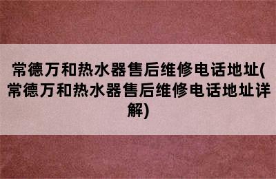 常德万和热水器售后维修电话地址(常德万和热水器售后维修电话地址详解)